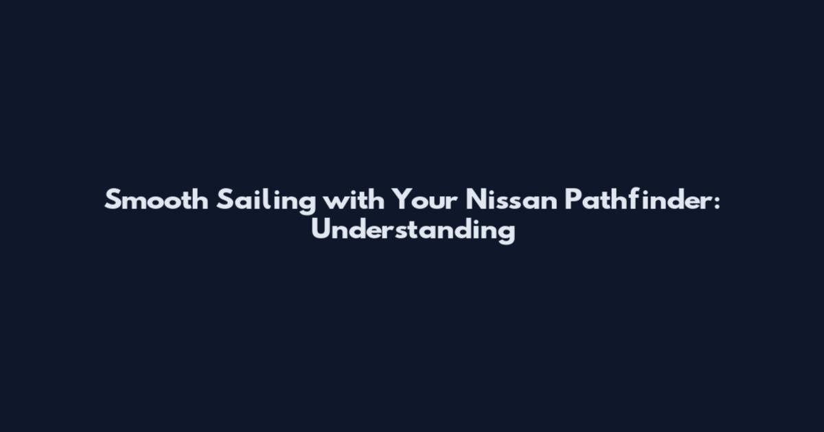 Smooth Sailing with Your Nissan Pathfinder: Understanding
