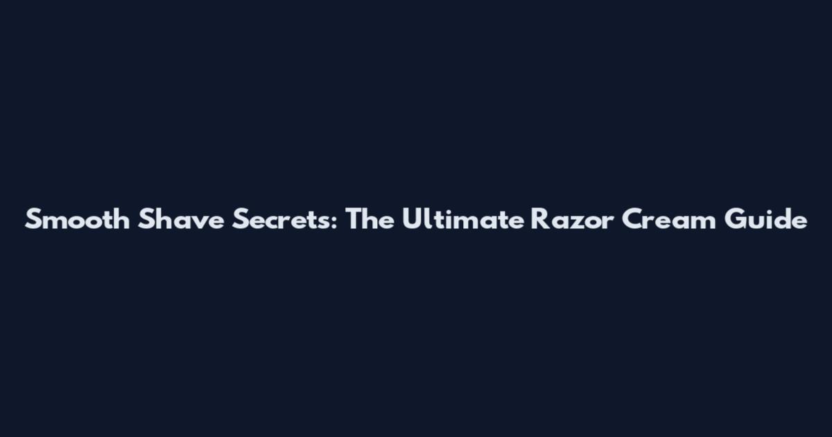 Smooth Shave Secrets: The Ultimate Razor Cream Guide