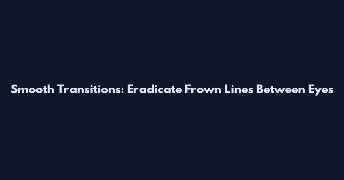 Smooth Transitions: Eradicate Frown Lines Between Eyes