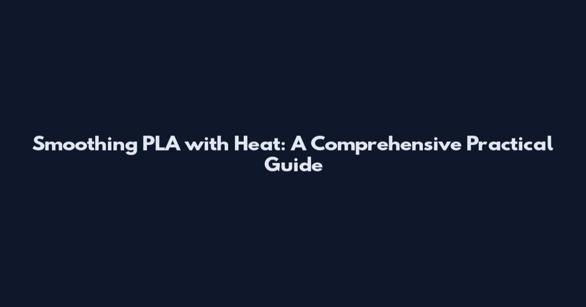 Smoothing PLA with Heat: A Comprehensive Practical Guide