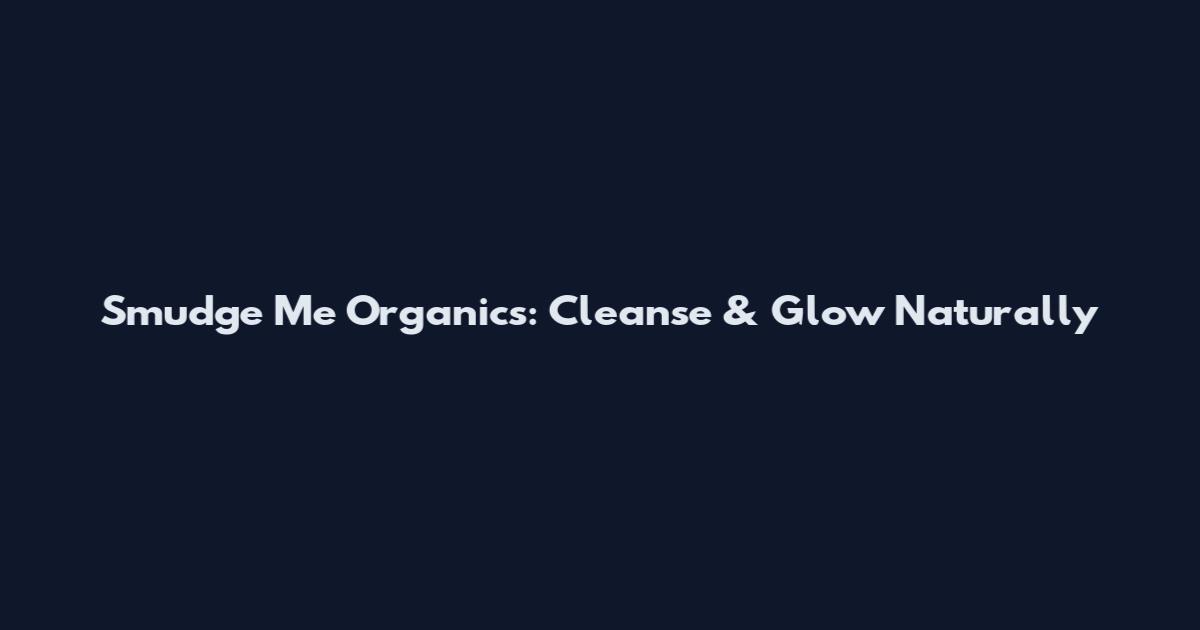 Smudge Me Organics: Cleanse & Glow Naturally