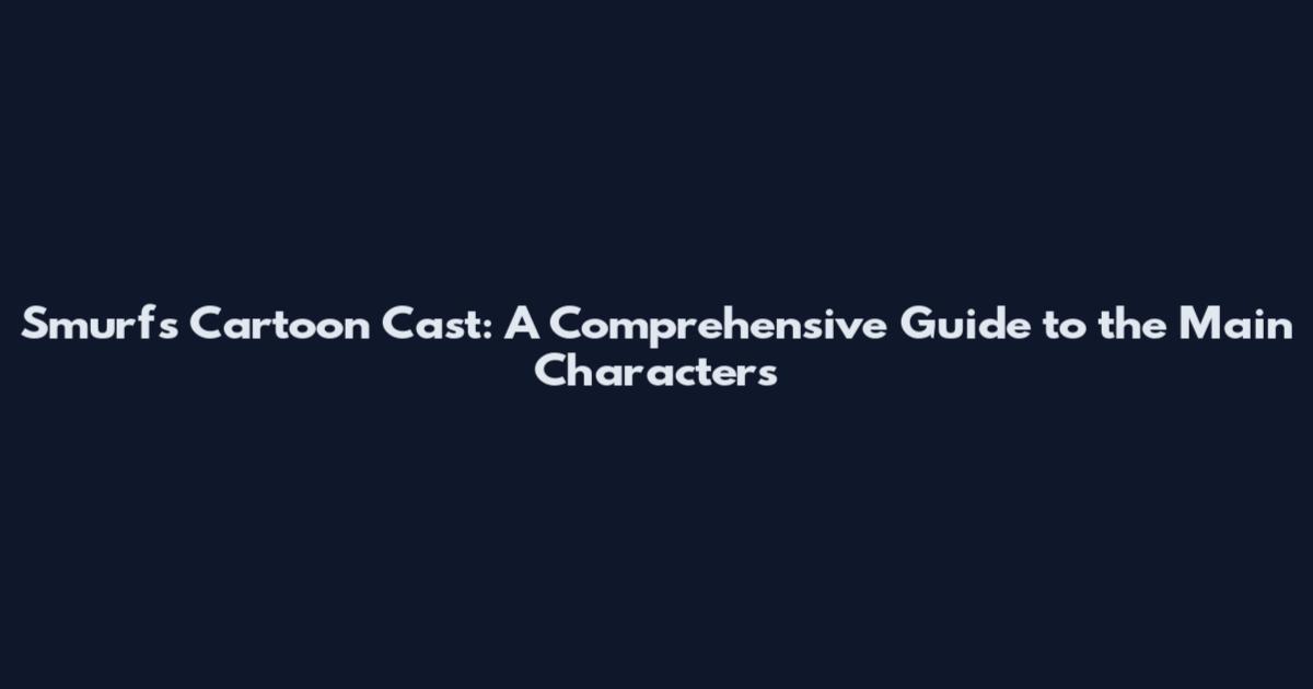 Smurfs Cartoon Cast: A Comprehensive Guide to the Main Characters
