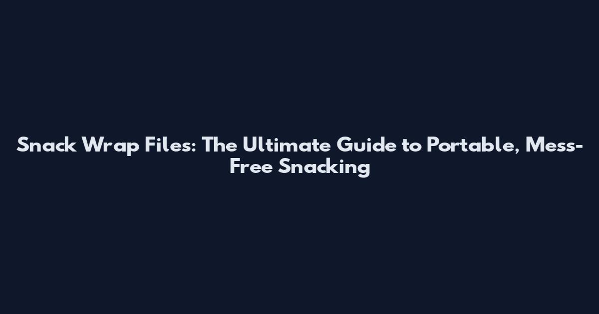 Snack Wrap Files: The Ultimate Guide to Portable, Mess-Free Snacking
