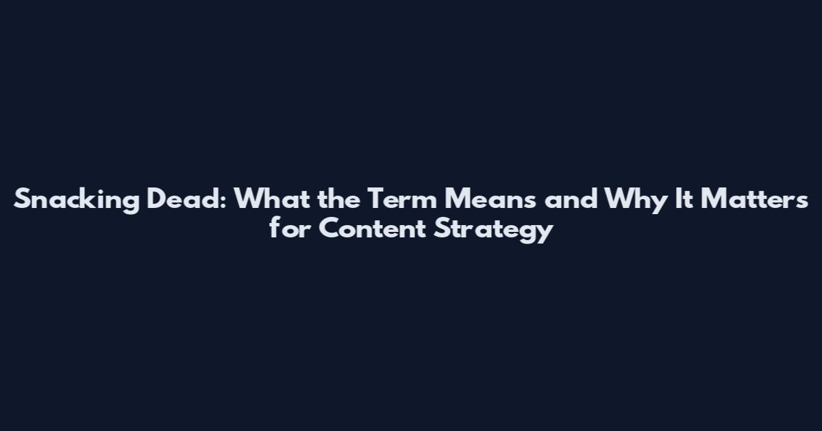 Snacking Dead: What the Term Means and Why It Matters for Content Strategy