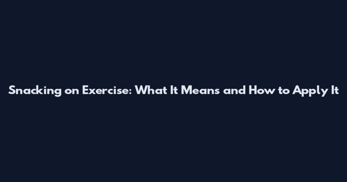 Snacking on Exercise: What It Means and How to Apply It