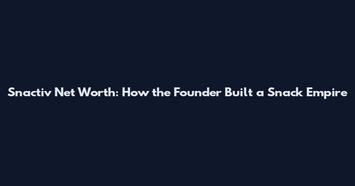 Snactiv Net Worth: How the Founder Built a Snack Empire