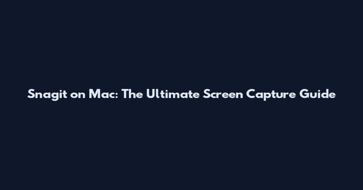Snagit on Mac: The Ultimate Screen Capture Guide