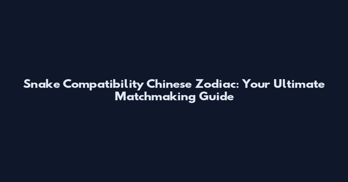 Snake Compatibility Chinese Zodiac: Your Ultimate Matchmaking Guide