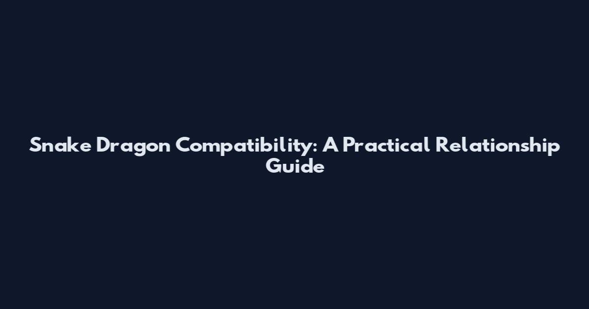 Snake Dragon Compatibility: A Practical Relationship Guide
