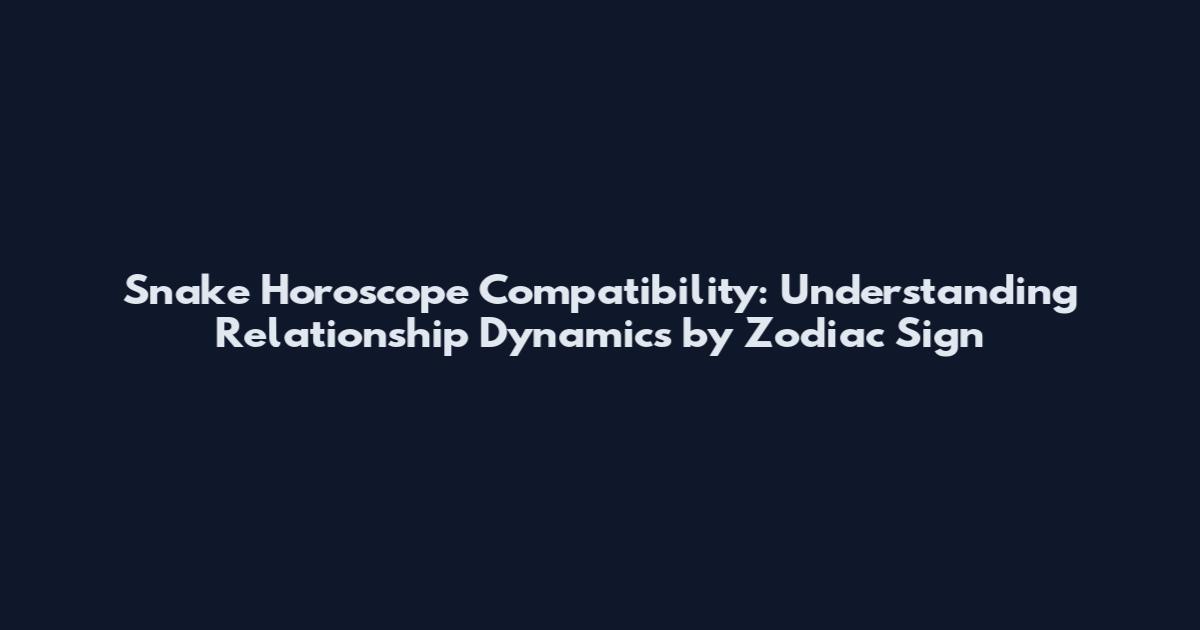 Snake Horoscope Compatibility: Understanding Relationship Dynamics by Zodiac Sign
