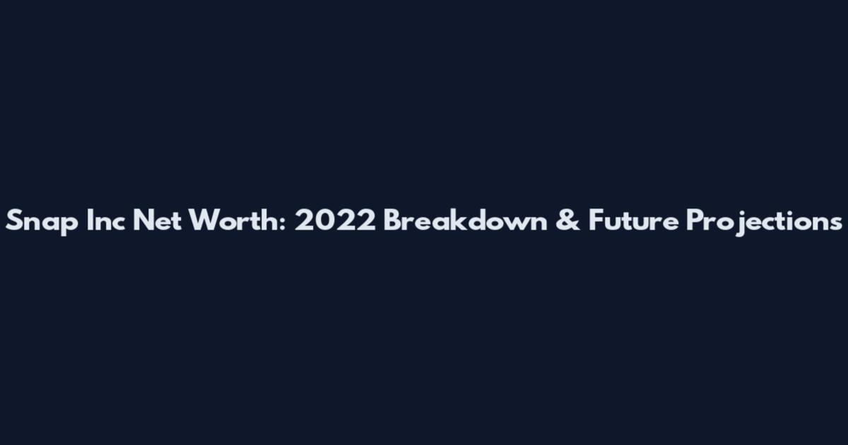 Snap Inc Net Worth: 2022 Breakdown & Future Projections