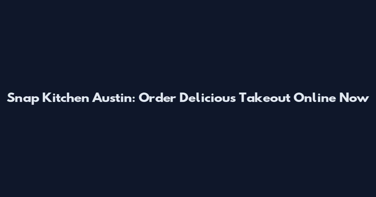 Snap Kitchen Austin: Order Delicious Takeout Online Now