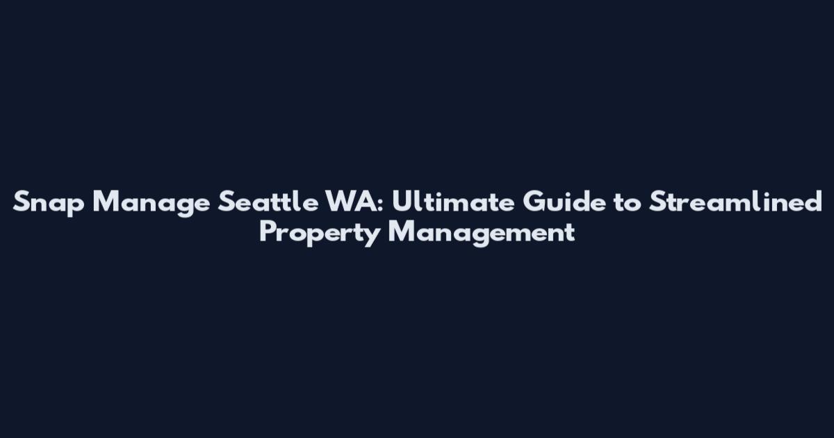 Snap Manage Seattle WA: Ultimate Guide to Streamlined Property Management