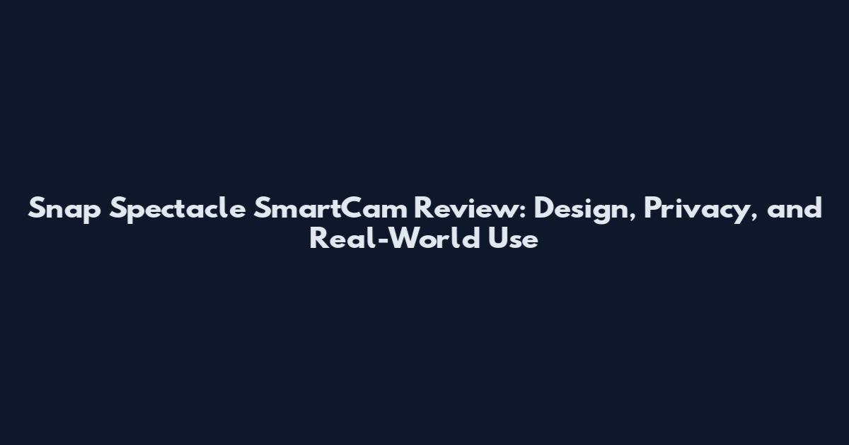 Snap Spectacle SmartCam Review: Design, Privacy, and Real-World Use
