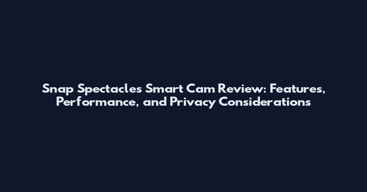 Snap Spectacles Smart Cam Review: Features, Performance, and Privacy Considerations