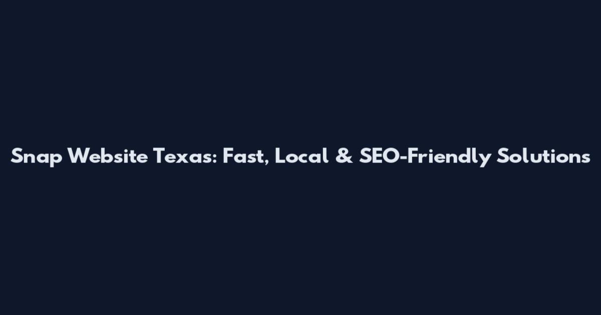 Snap Website Texas: Fast, Local & SEO-Friendly Solutions