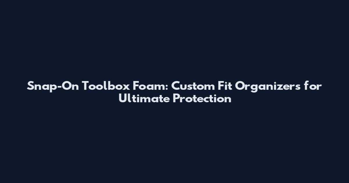 Snap-On Toolbox Foam: Custom Fit Organizers for Ultimate Protection