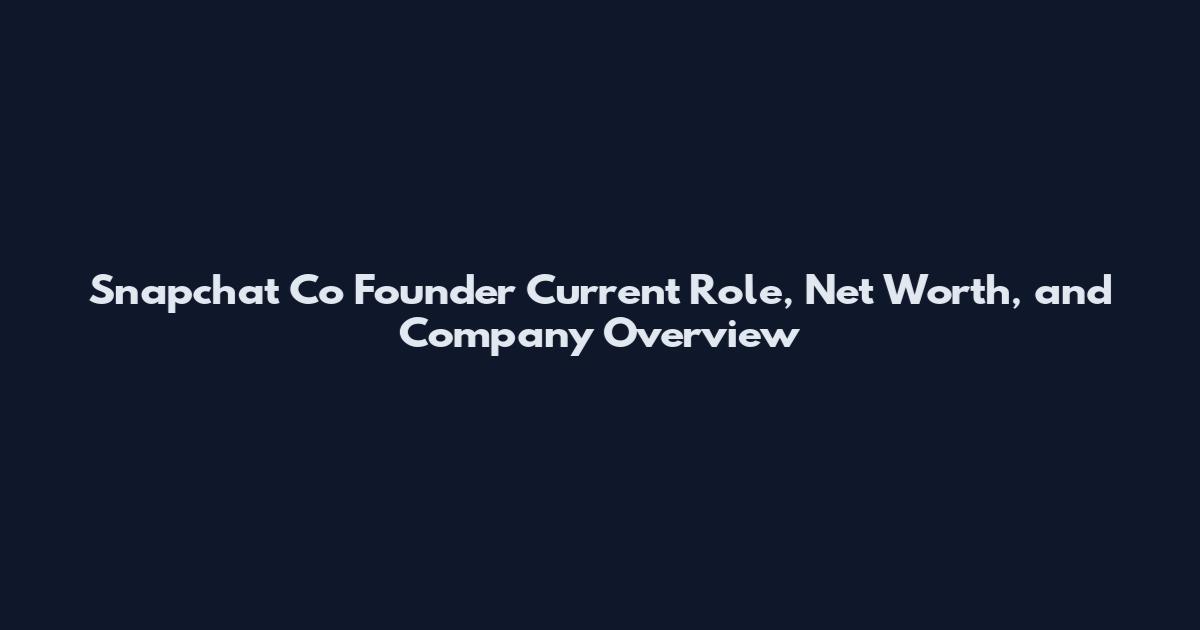 Snapchat Co Founder Current Role, Net Worth, and Company Overview