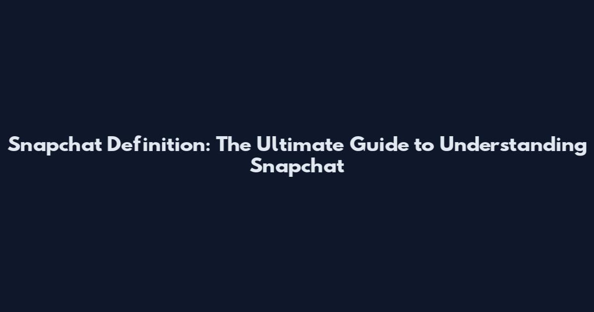 Snapchat Definition: The Ultimate Guide to Understanding Snapchat