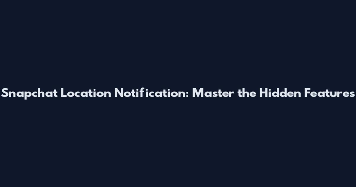 Snapchat Location Notification: Master the Hidden Features