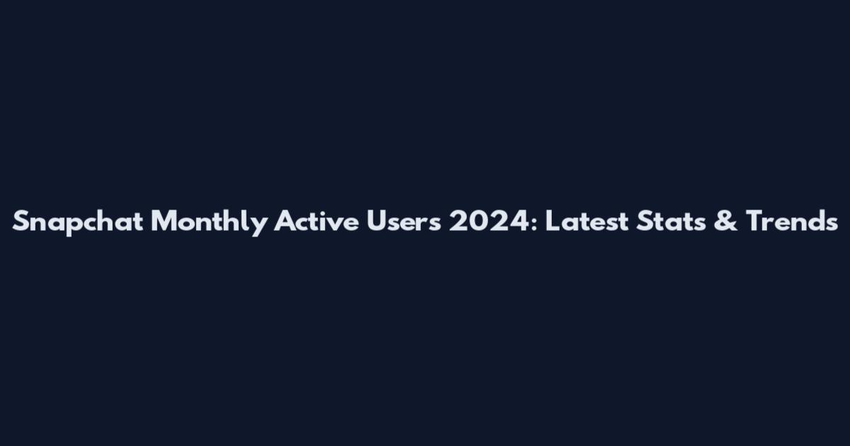 Snapchat Monthly Active Users 2024: Latest Stats & Trends