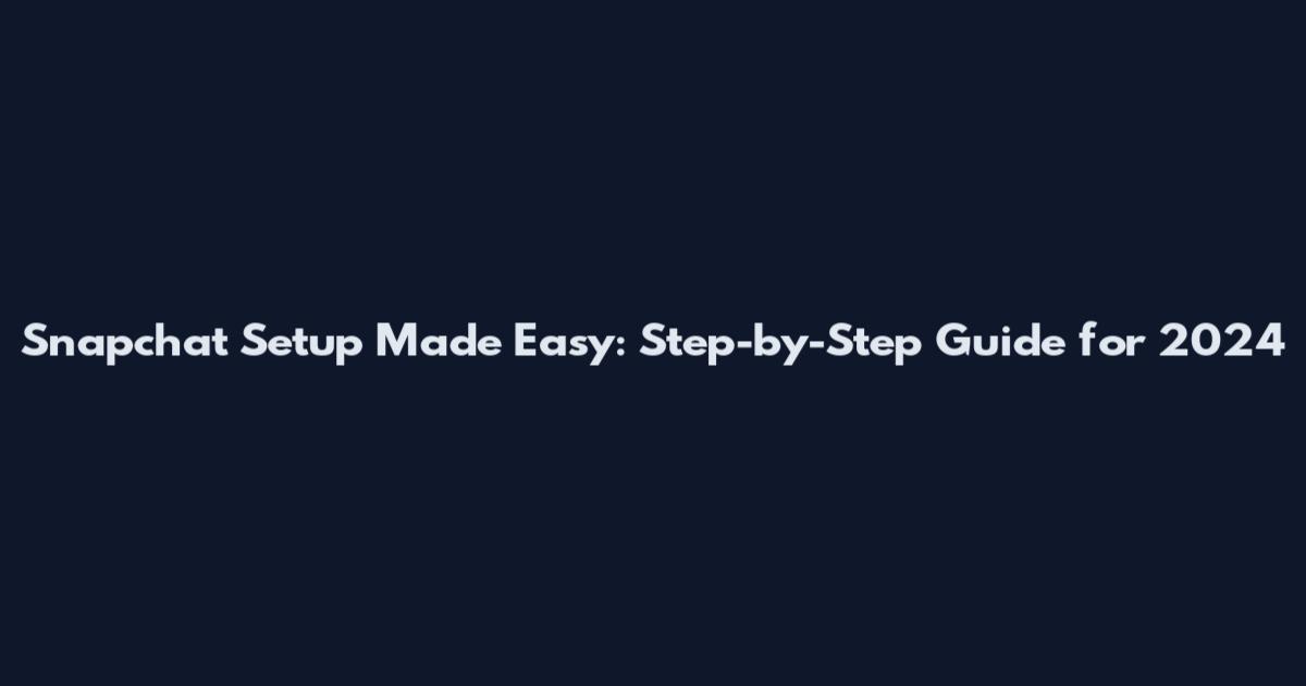 Snapchat Setup Made Easy: Step-by-Step Guide for 2024
