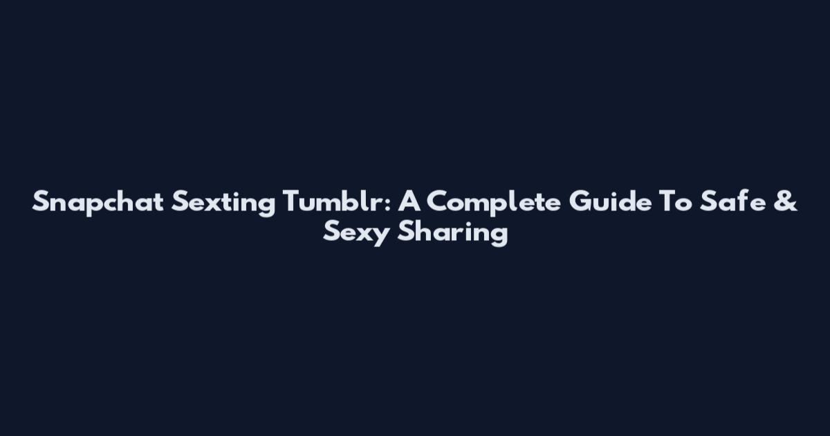 Snapchat Sexting Tumblr: A Complete Guide To Safe & Sexy Sharing