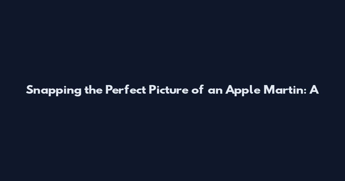 Snapping the Perfect Picture of an Apple Martin: A