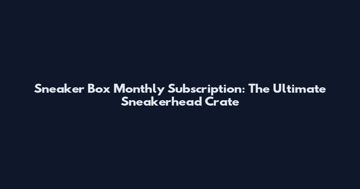 Sneaker Box Monthly Subscription: The Ultimate Sneakerhead Crate