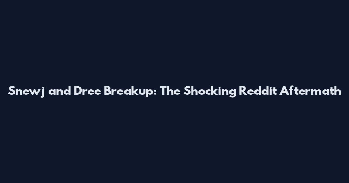 Snewj and Dree Breakup: The Shocking Reddit Aftermath