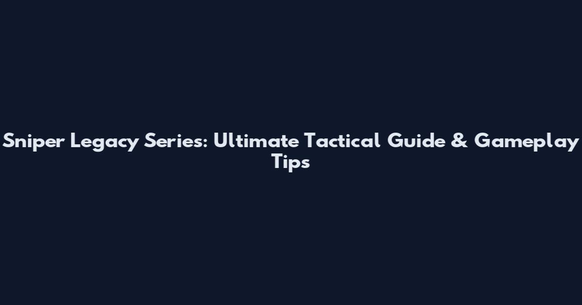 Sniper Legacy Series: Ultimate Tactical Guide & Gameplay Tips