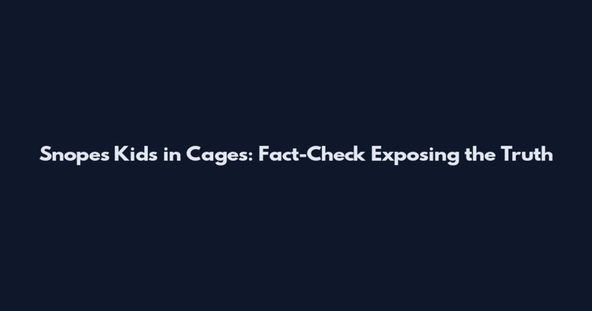 Snopes Kids in Cages: Fact-Check Exposing the Truth