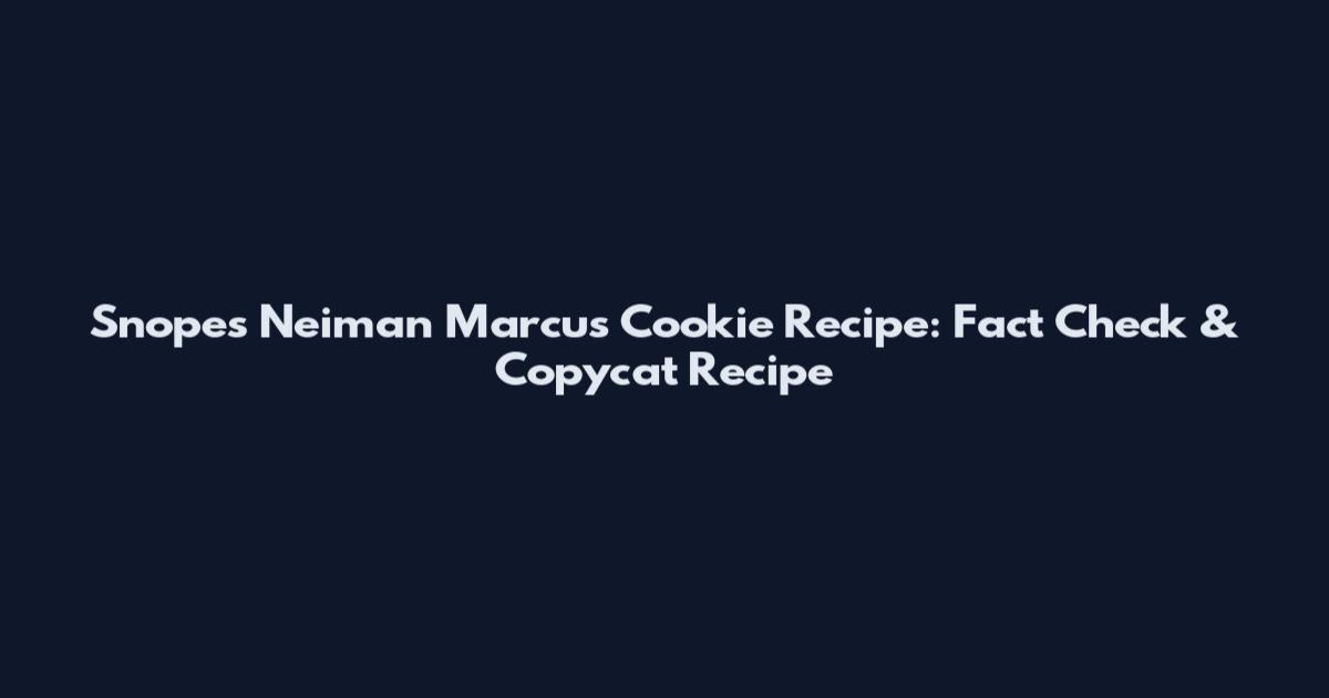 Snopes Neiman Marcus Cookie Recipe: Fact Check & Copycat Recipe