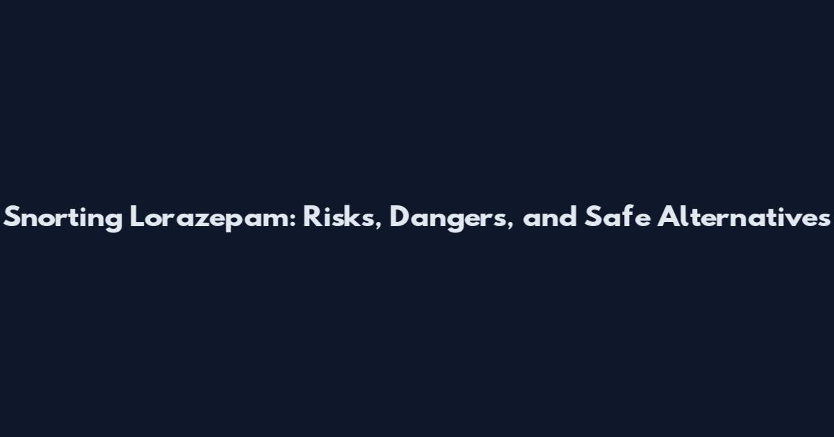 Snorting Lorazepam: Risks, Dangers, and Safe Alternatives