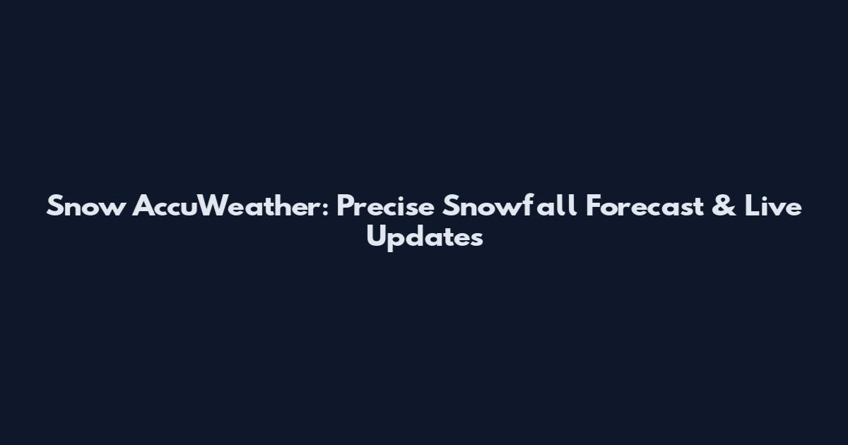 Snow AccuWeather: Precise Snowfall Forecast & Live Updates