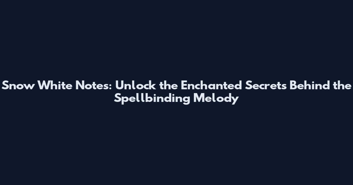 Snow White Notes: Unlock the Enchanted Secrets Behind the Spellbinding Melody