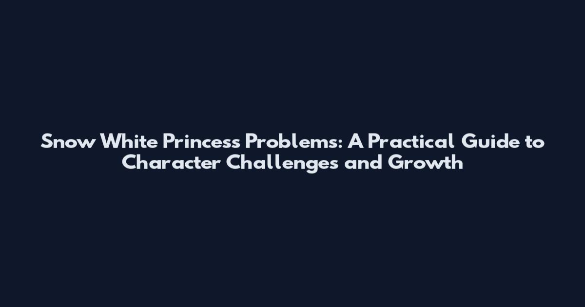 Snow White Princess Problems: A Practical Guide to Character Challenges and Growth