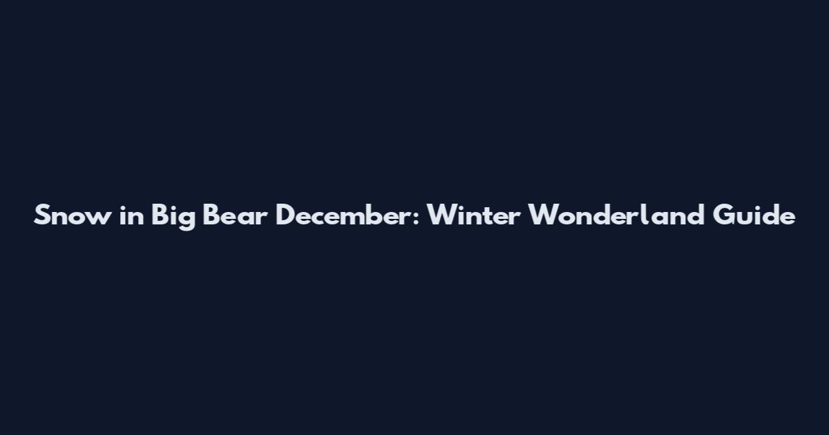 Snow in Big Bear December: Winter Wonderland Guide