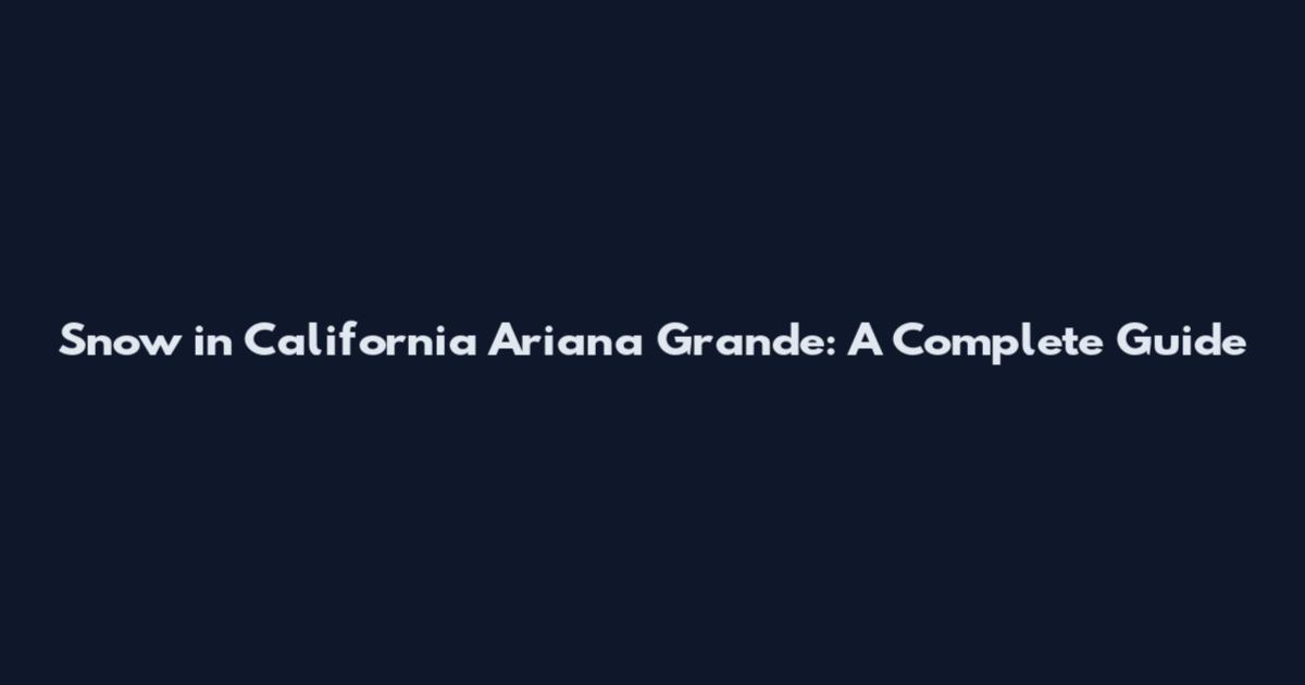 Snow in California Ariana Grande: A Complete Guide