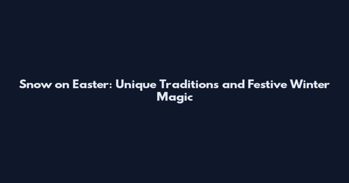 Snow on Easter: Unique Traditions and Festive Winter Magic