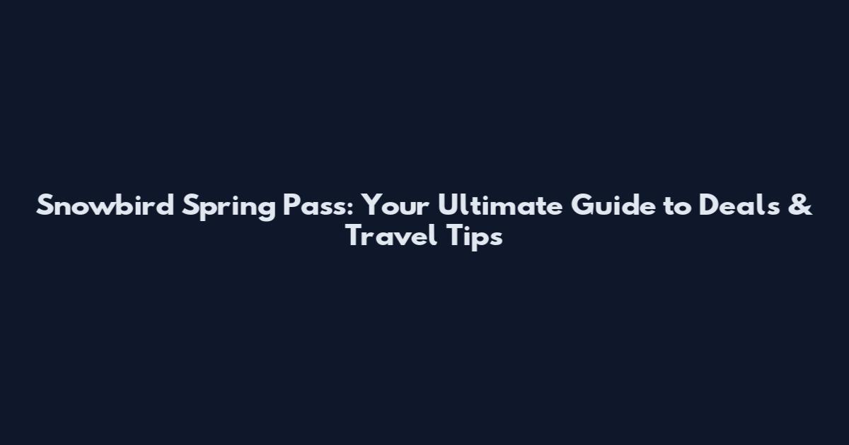 Snowbird Spring Pass: Your Ultimate Guide to Deals & Travel Tips