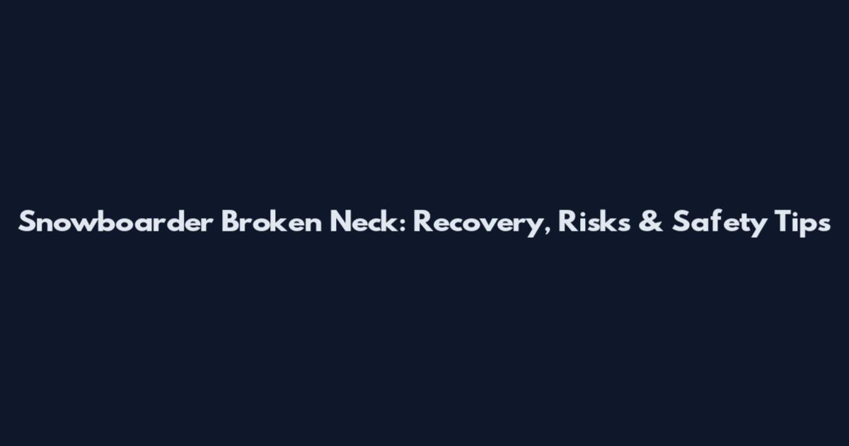 Snowboarder Broken Neck: Recovery, Risks & Safety Tips