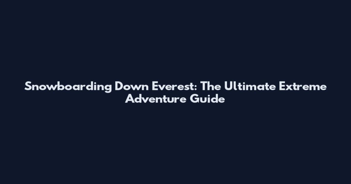 Snowboarding Down Everest: The Ultimate Extreme Adventure Guide