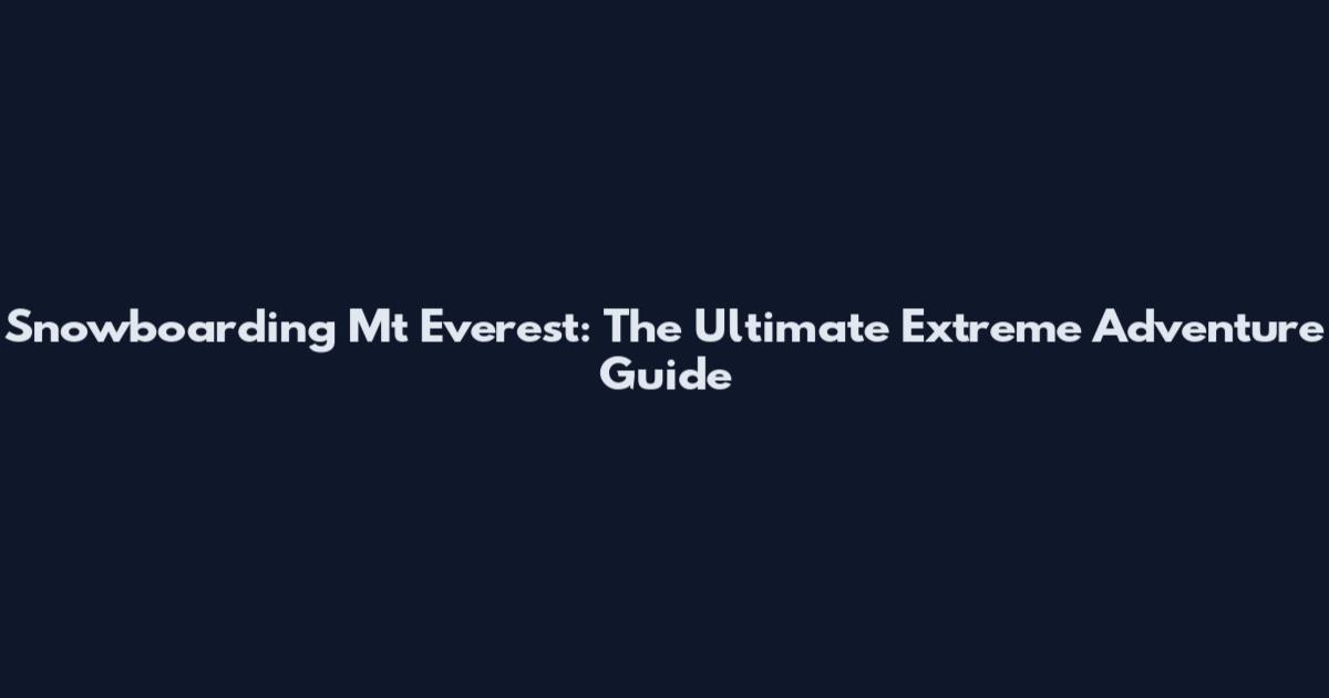 Snowboarding Mt Everest: The Ultimate Extreme Adventure Guide