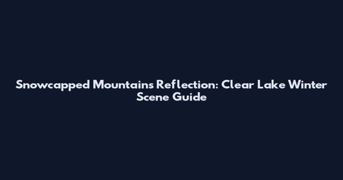 Snowcapped Mountains Reflection: Clear Lake Winter Scene Guide