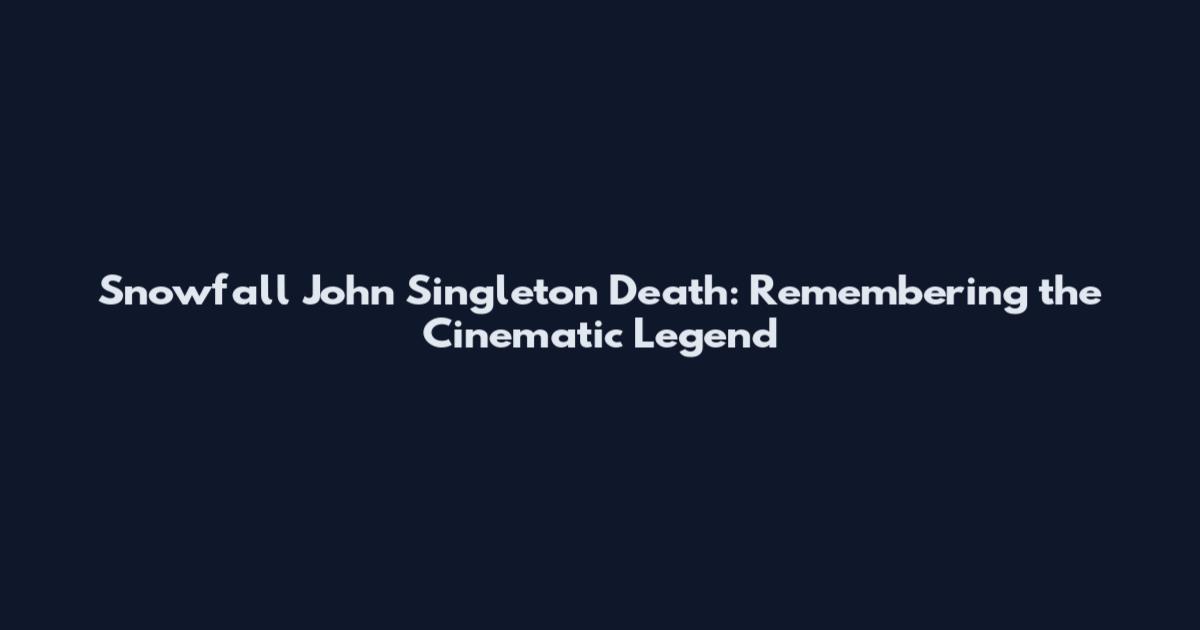Snowfall John Singleton Death: Remembering the Cinematic Legend
