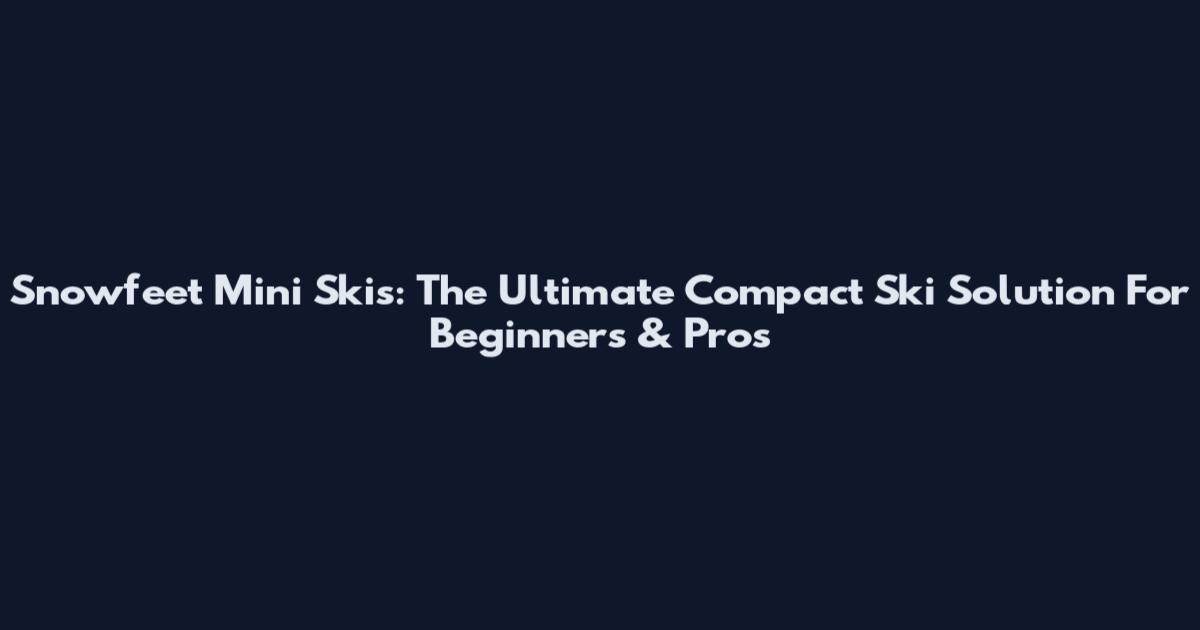 Snowfeet Mini Skis: The Ultimate Compact Ski Solution For Beginners & Pros