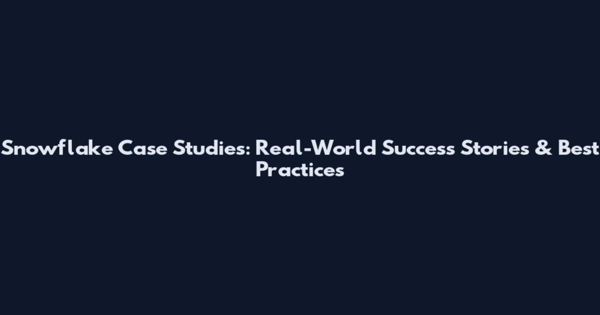 Snowflake Case Studies: Real-World Success Stories & Best Practices