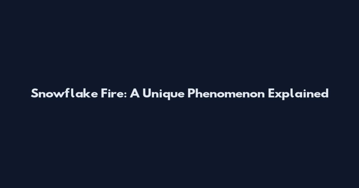 Snowflake Fire: A Unique Phenomenon Explained