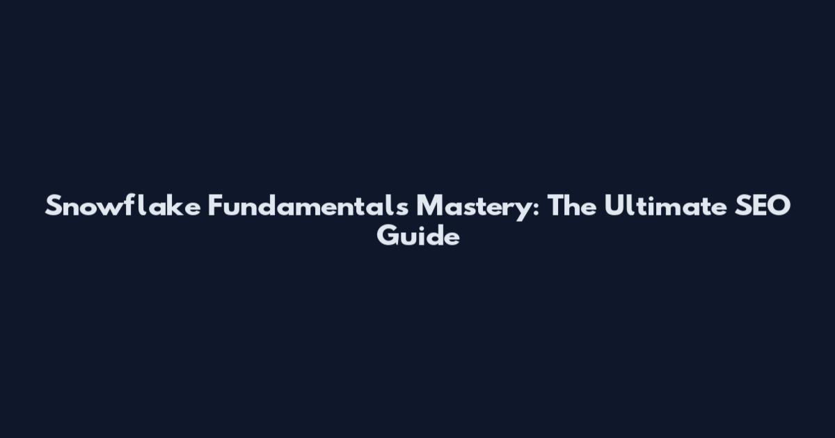 Snowflake Fundamentals Mastery: The Ultimate SEO Guide